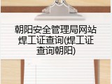 朝阳安全管理局网站焊工证查询(焊工证查询朝阳)
