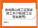 宜宾南山焊工证复审焊工多少钱(焊工证复审费用)