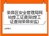 荣昌区安全管理局网站焊工证查询(焊工证查询荣昌安监)