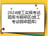 2024焊工实操考试题库书铜梁区(焊工考试铜梁题库)