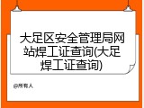 大足区安全管理局网站焊工证查询(大足焊工证查询)