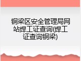 铜梁区安全管理局网站焊工证查询(焊工证查询铜梁)