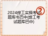 2024焊工实操考试题库书巴中(焊工考试题库巴中)