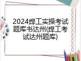 2024焊工实操考试题库书达州(焊工考试达州题库)