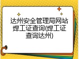 达州安全管理局网站焊工证查询(焊工证查询达州)
