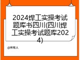 2024焊工实操考试题库书四川(四川焊工实操考试题库2024)