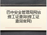 巴中安全管理局网站焊工证查询(焊工证查询官网)