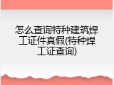 怎么查询特种建筑焊工证件真假(特种焊工证查询)