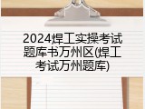 2024焊工实操考试题库书万州区(焊工考试万州题库)