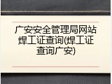 广安安全管理局网站焊工证查询(焊工证查询广安)