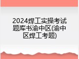 2024焊工实操考试题库书渝中区(渝中区焊工考题)