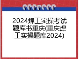 2024焊工实操考试题库书重庆(重庆焊工实操题库2024)