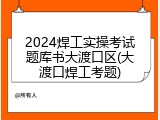 2024焊工实操考试题库书大渡口区(大渡口焊工考题)