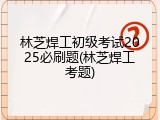 林芝焊工初级考试2025必刷题(林芝焊工考题)