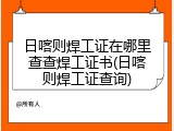 日喀则焊工证在哪里查查焊工证书(日喀则焊工证查询)
