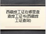 西藏焊工证在哪里查查焊工证书(西藏焊工证查询)