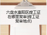 六盘水惠阳区焊工证在哪里复审(焊工证复审地点)