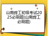 山南焊工初级考试2025必刷题(山南焊工必刷题)