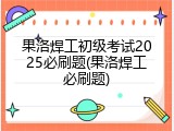 果洛焊工初级考试2025必刷题(果洛焊工必刷题)