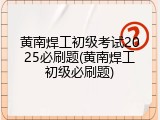 黄南焊工初级考试2025必刷题(黄南焊工初级必刷题)
