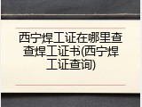 西宁焊工证在哪里查查焊工证书(西宁焊工证查询)