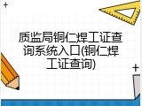 质监局铜仁焊工证查询系统入口(铜仁焊工证查询)