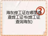 海东焊工证在哪里查查焊工证书(焊工证查询海东)