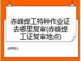 赤峰焊工特种作业证去哪里复审(赤峰焊工证复审地点)