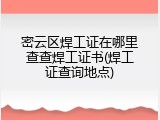 密云区焊工证在哪里查查焊工证书(焊工证查询地点)