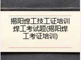 揭阳焊工技工证培训焊工考试题(揭阳焊工考证培训)