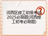 河西区焊工初级考试2025必刷题(河西焊工初考必刷题)