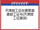 天津焊工证在哪里查查焊工证书(天津焊工证查询)