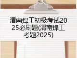 渭南焊工初级考试2025必刷题(渭南焊工考题2025)