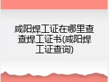 咸阳焊工证在哪里查查焊工证书(咸阳焊工证查询)