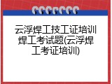 云浮焊工技工证培训焊工考试题(云浮焊工考证培训)