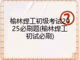 榆林焊工初级考试2025必刷题(榆林焊工初试必刷)