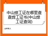 中山焊工证在哪里查查焊工证书(中山焊工证查询)