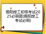 揭阳焊工初级考试2025必刷题(揭阳焊工考试必刷)