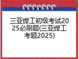 三亚焊工初级考试2025必刷题(三亚焊工考题2025)