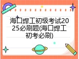 海口焊工初级考试2025必刷题(海口焊工初考必刷)