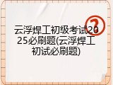 云浮焊工初级考试2025必刷题(云浮焊工初试必刷题)