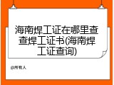海南焊工证在哪里查查焊工证书(海南焊工证查询)