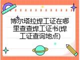 博尔塔拉焊工证在哪里查查焊工证书(焊工证查询地点)