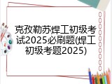 克孜勒苏焊工初级考试2025必刷题(焊工初级考题2025)