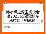博尔塔拉焊工初级考试2025必刷题(博尔塔拉焊工初试题)