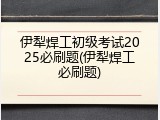 伊犁焊工初级考试2025必刷题(伊犁焊工必刷题)