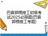 巴音郭楞焊工初级考试2025必刷题(巴音郭楞焊工考题)