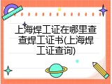 上海焊工证在哪里查查焊工证书(上海焊工证查询)