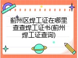 蓟州区焊工证在哪里查查焊工证书(蓟州焊工证查询)