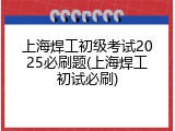 上海焊工初级考试2025必刷题(上海焊工初试必刷)
